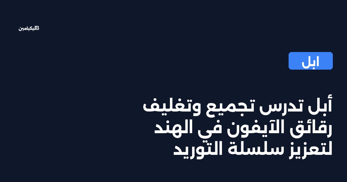 أبل تدرس تجميع وتغليف رقائق الآيفون في الهند لتعزيز سلسلة التوريد