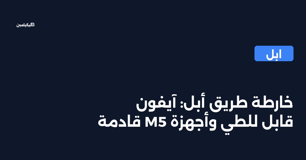 خارطة طريق أبل: آيفون قابل للطي وأجهزة M5 قادمة