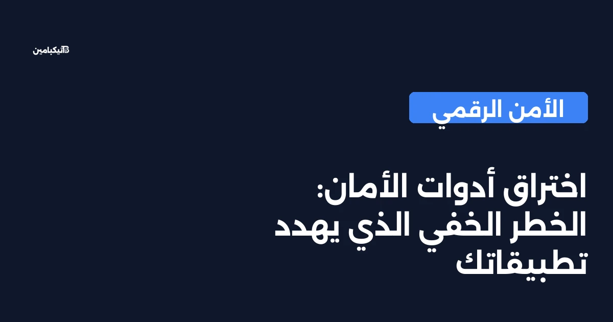 اختراق أدوات الأمان: الخطر الخفي الذي يهدد تطبيقاتك