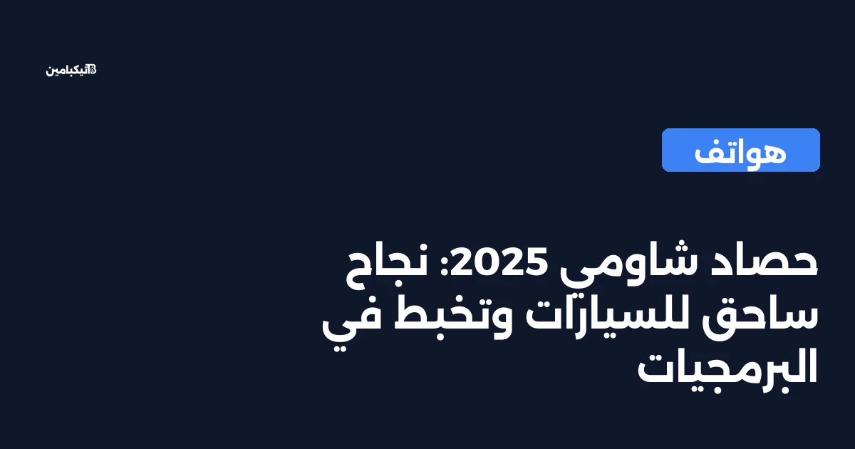 حصاد شاومي 2025: نجاح ساحق للسيارات وتخبط في البرمجيات