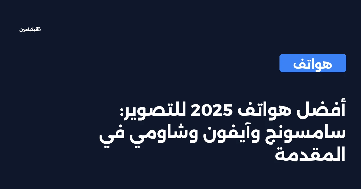 أفضل هواتف 2025 للتصوير: سامسونج وآيفون وشاومي في المقدمة