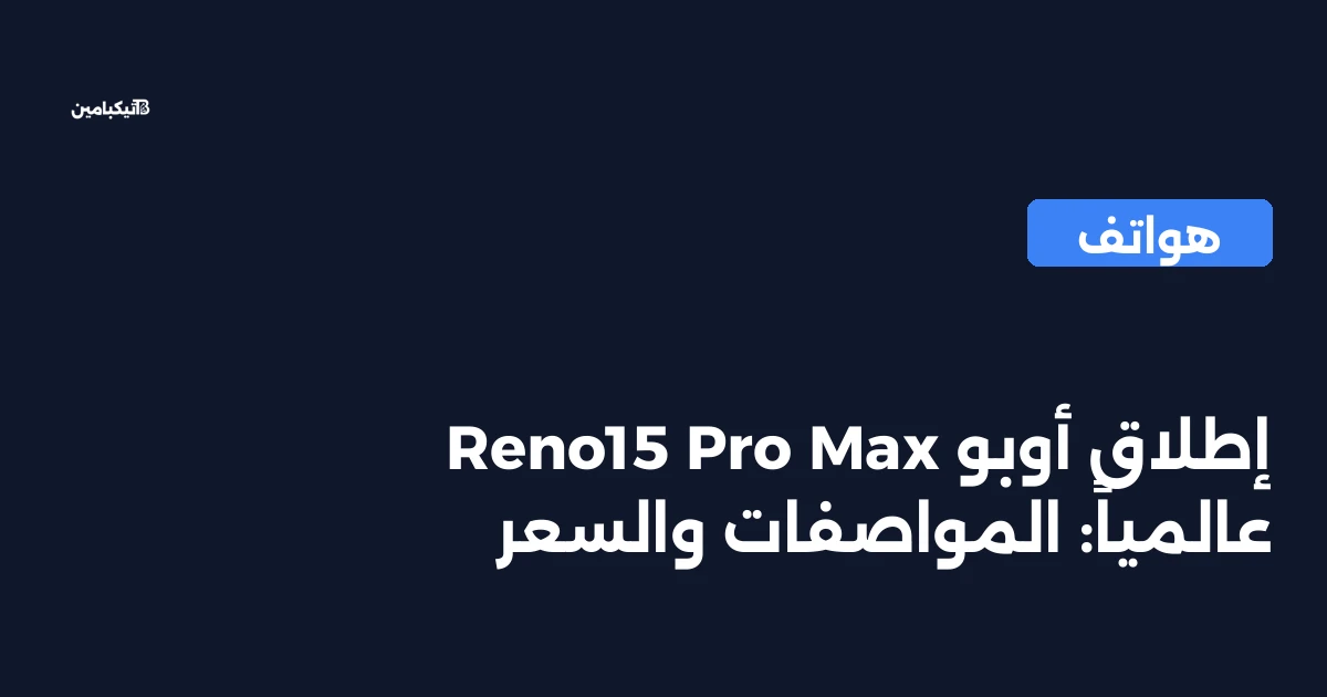 إطلاق أوبو Reno15 Pro Max عالمياً: المواصفات والسعر
