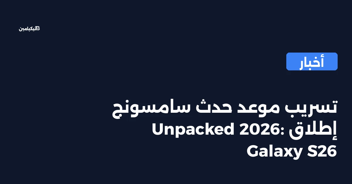 تسريب موعد حدث سامسونج Unpacked 2026: إطلاق Galaxy S26