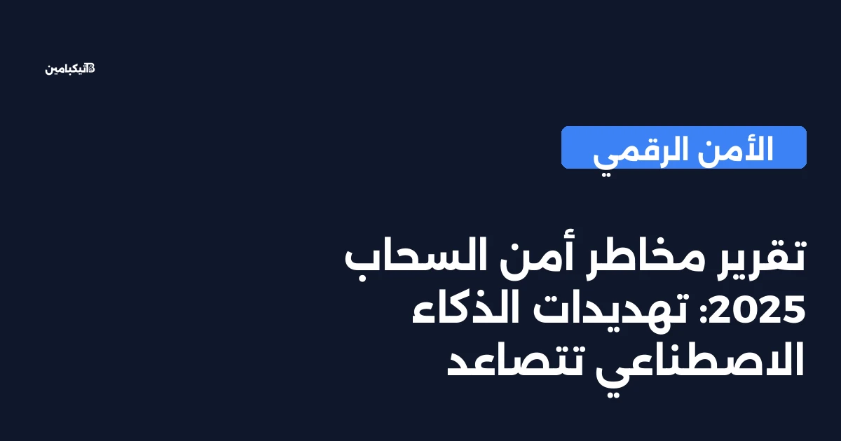 تقرير مخاطر أمن السحاب 2025: تهديدات الذكاء الاصطناعي تتصاعد