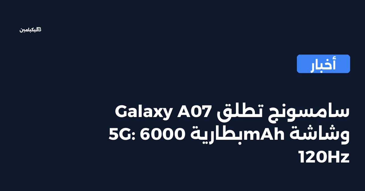 سامسونج تطلق Galaxy A07 5G: بطارية 6000mAh وشاشة 120Hz