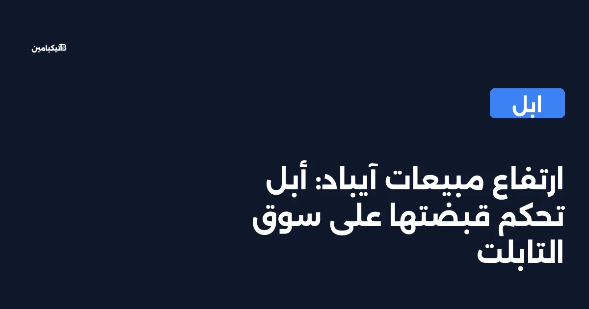 ارتفاع مبيعات آيباد: أبل تحكم قبضتها على سوق التابلت