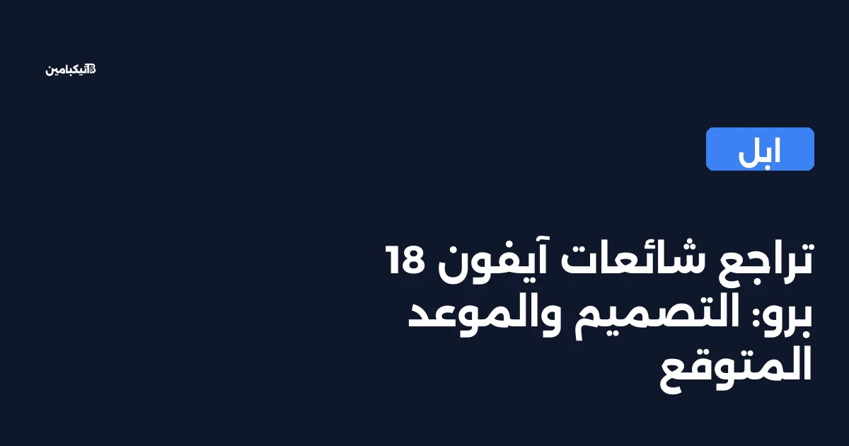 تراجع شائعات آيفون 18 برو: التصميم والموعد المتوقع