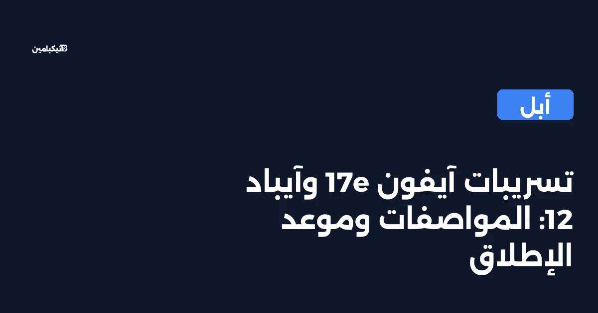 تسريبات آيفون 17e وآيباد 12: المواصفات وموعد الإطلاق