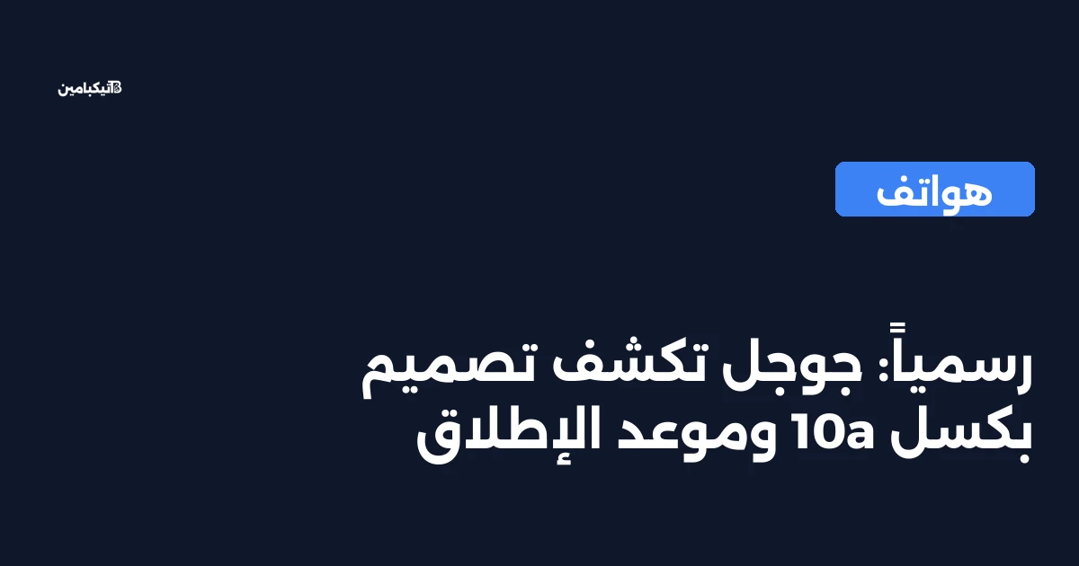 رسمياً: جوجل تكشف تصميم بكسل 10a وموعد الإطلاق