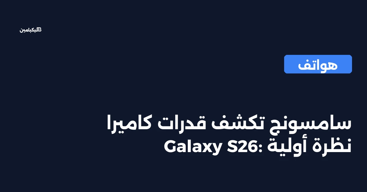 سامسونج تكشف قدرات كاميرا Galaxy S26: نظرة أولية