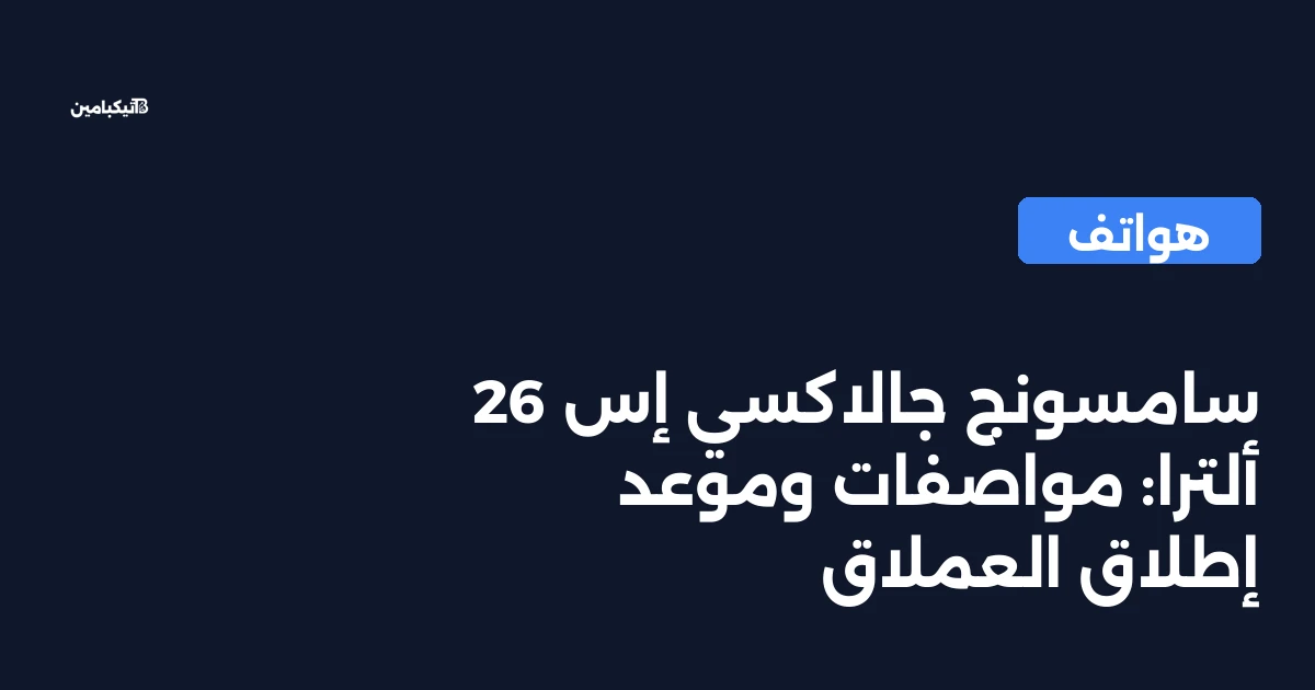 سامسونج جالاكسي إس 26 ألترا: مواصفات وموعد إطلاق العملاق