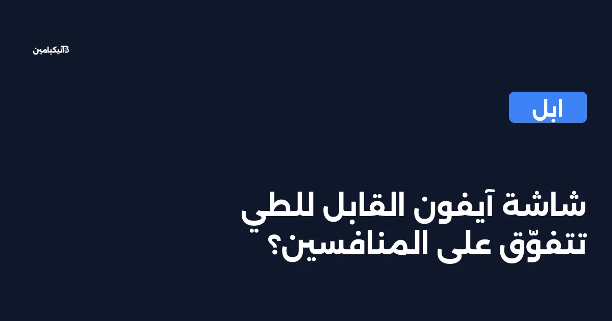 شاشة آيفون القابل للطي تتفوّق على المنافسين؟
