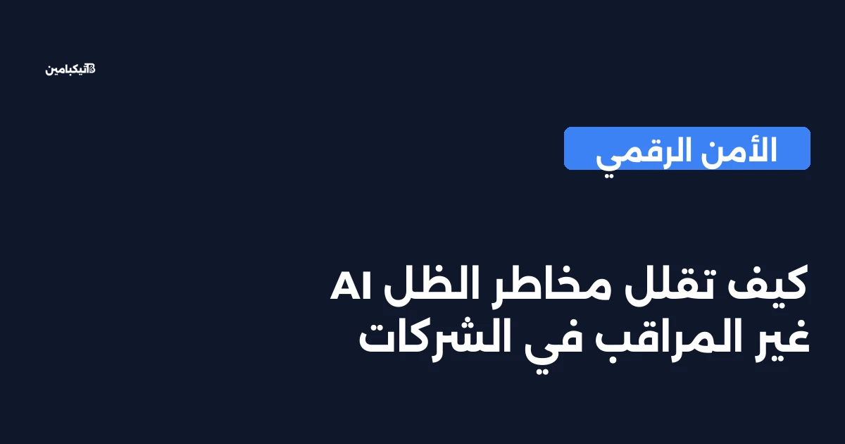 كيف تقلل مخاطر الظل AI غير المراقب في الشركات