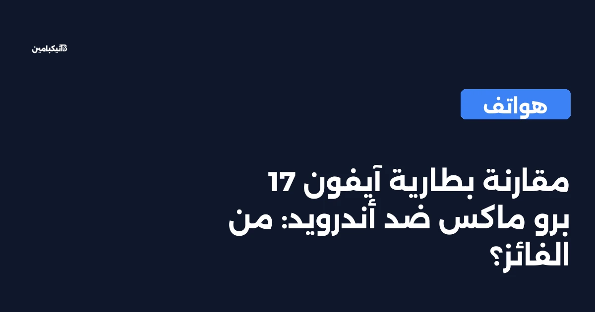 مقارنة بطارية آيفون 17 برو ماكس ضد أندرويد: من الفائز؟