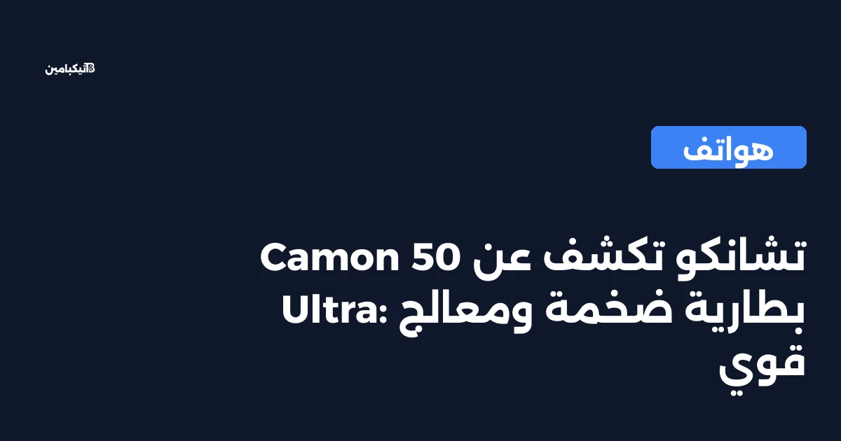 تشانكو تكشف عن Camon 50 Ultra: بطارية ضخمة ومعالج قوي