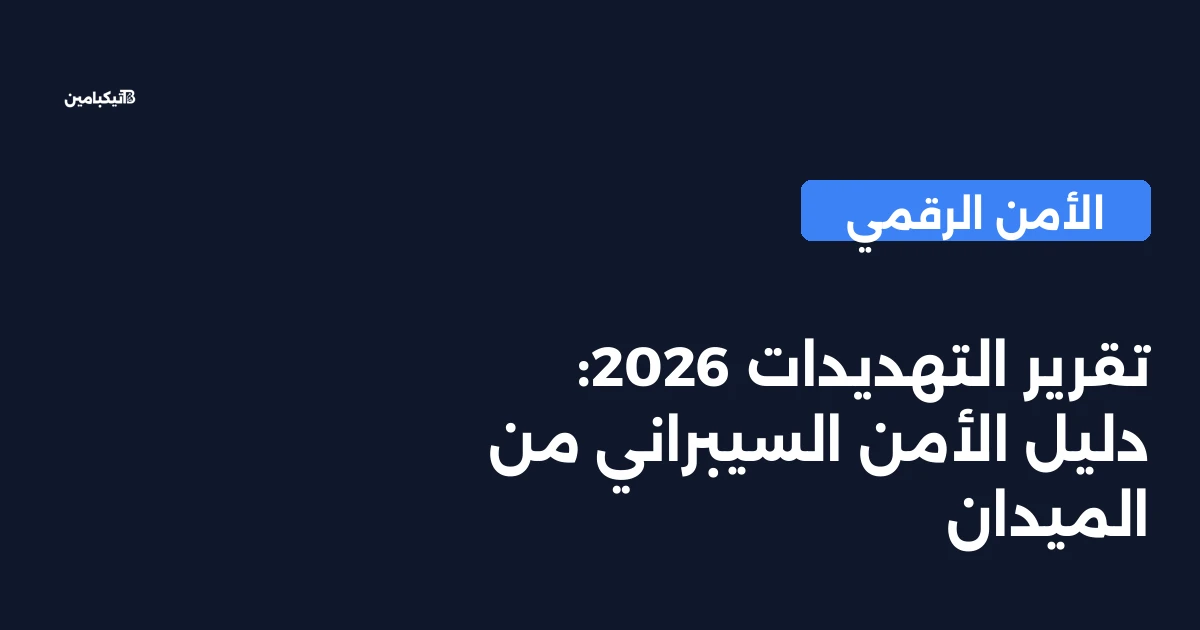تقرير التهديدات 2026: دليل الأمن السيبراني من الميدان