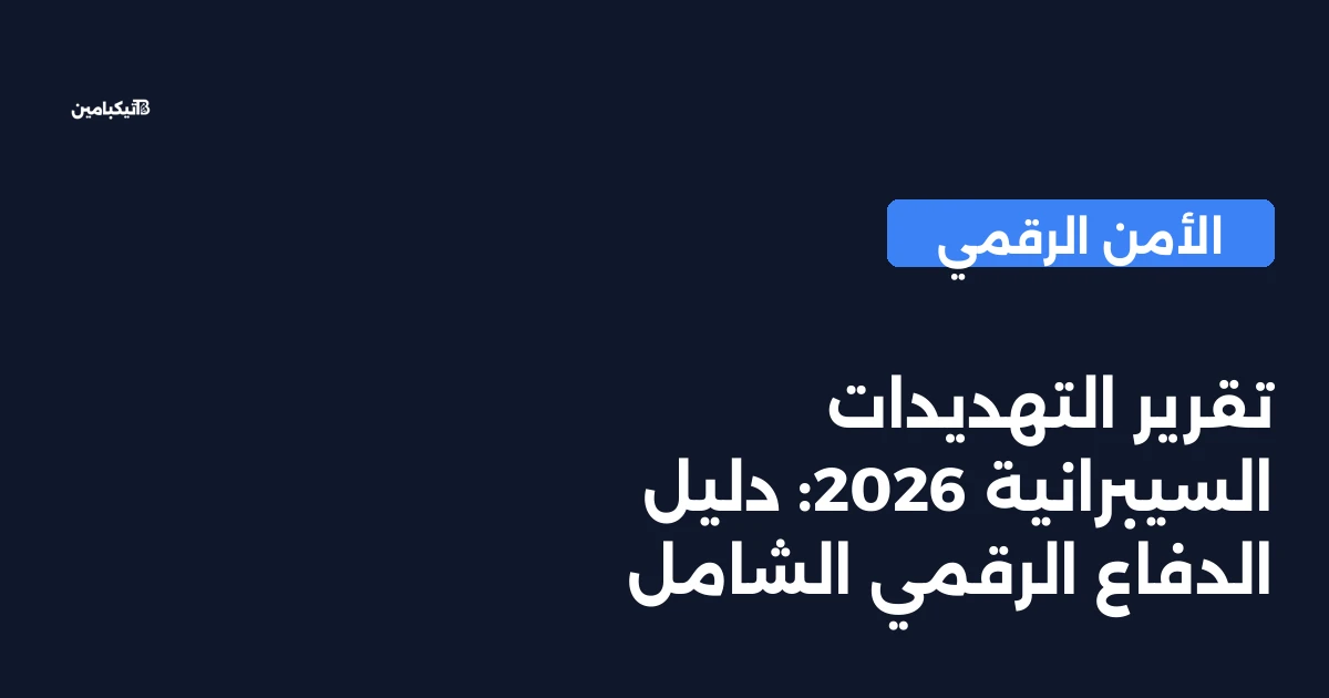 تقرير التهديدات السيبرانية 2026: دليل الدفاع الرقمي الشامل