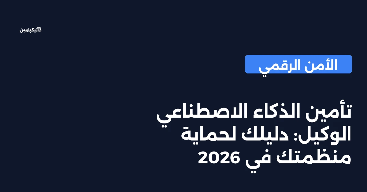 تأمين الذكاء الاصطناعي الوكيل: دليلك لحماية منظمتك في 2026