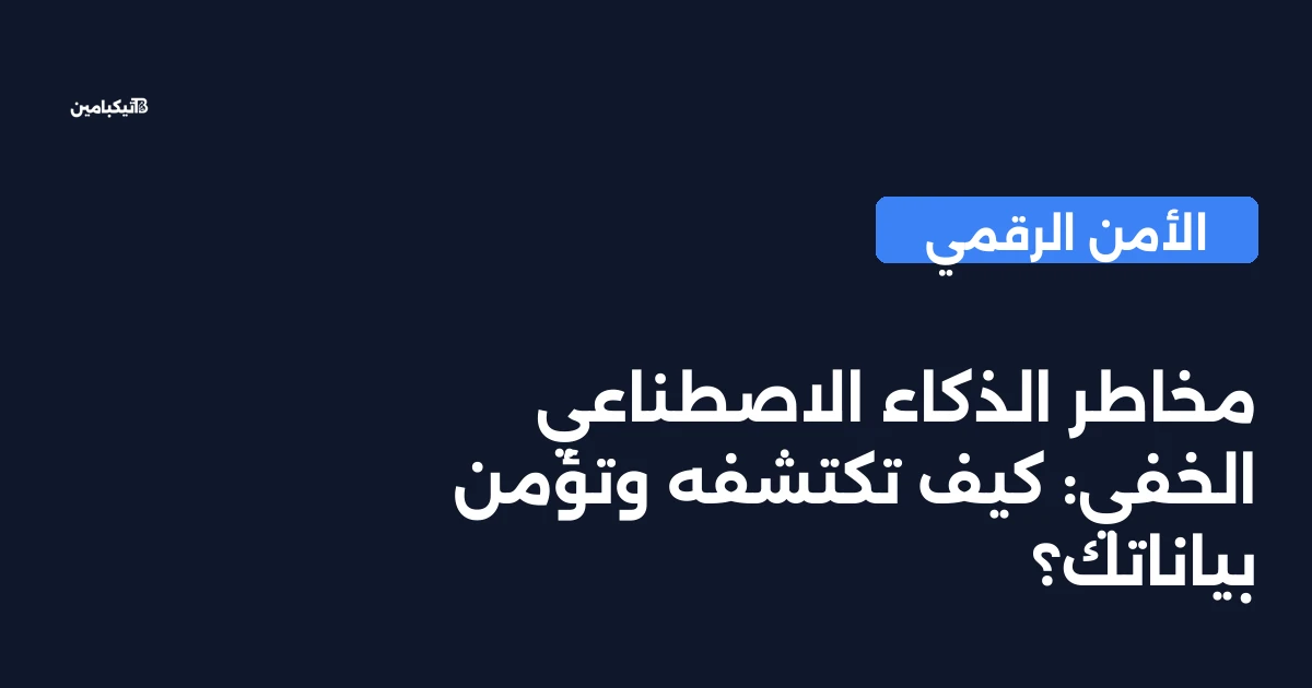 مخاطر الذكاء الاصطناعي الخفي: كيف تكتشفه وتؤمن بياناتك؟