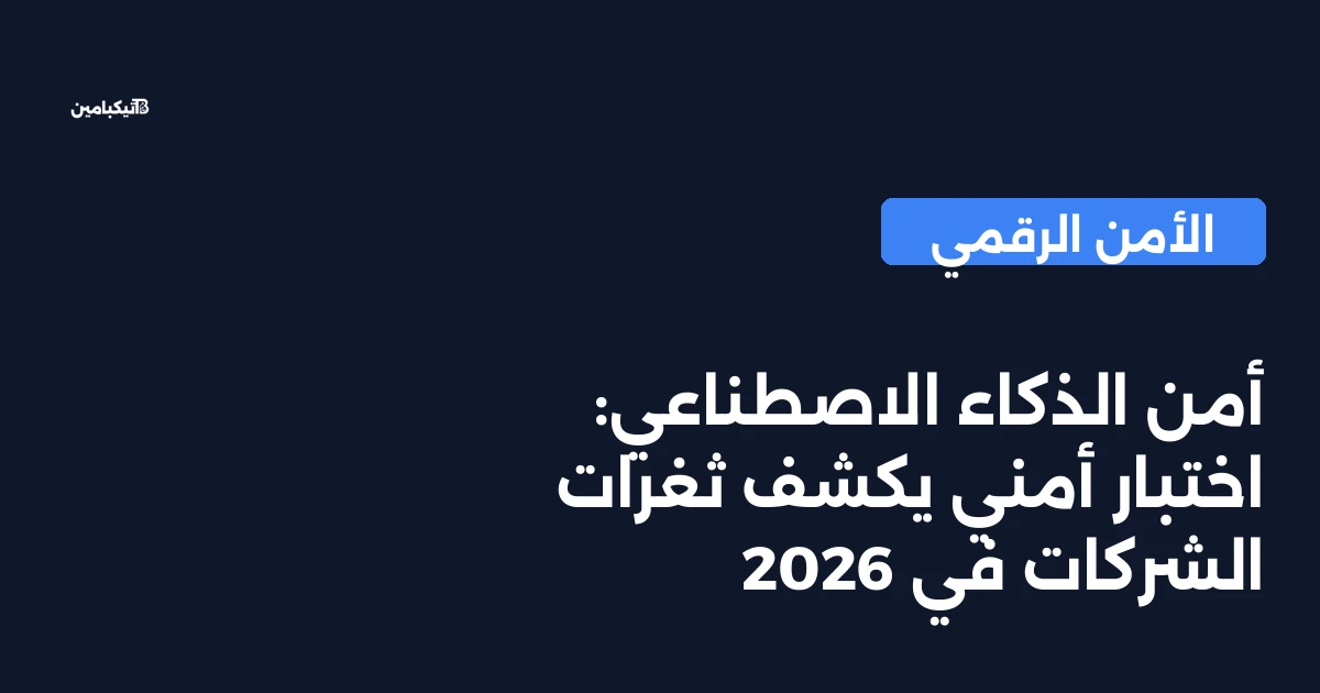 أمن الذكاء الاصطناعي: اختبار أمني يكشف ثغرات الشركات في 2026