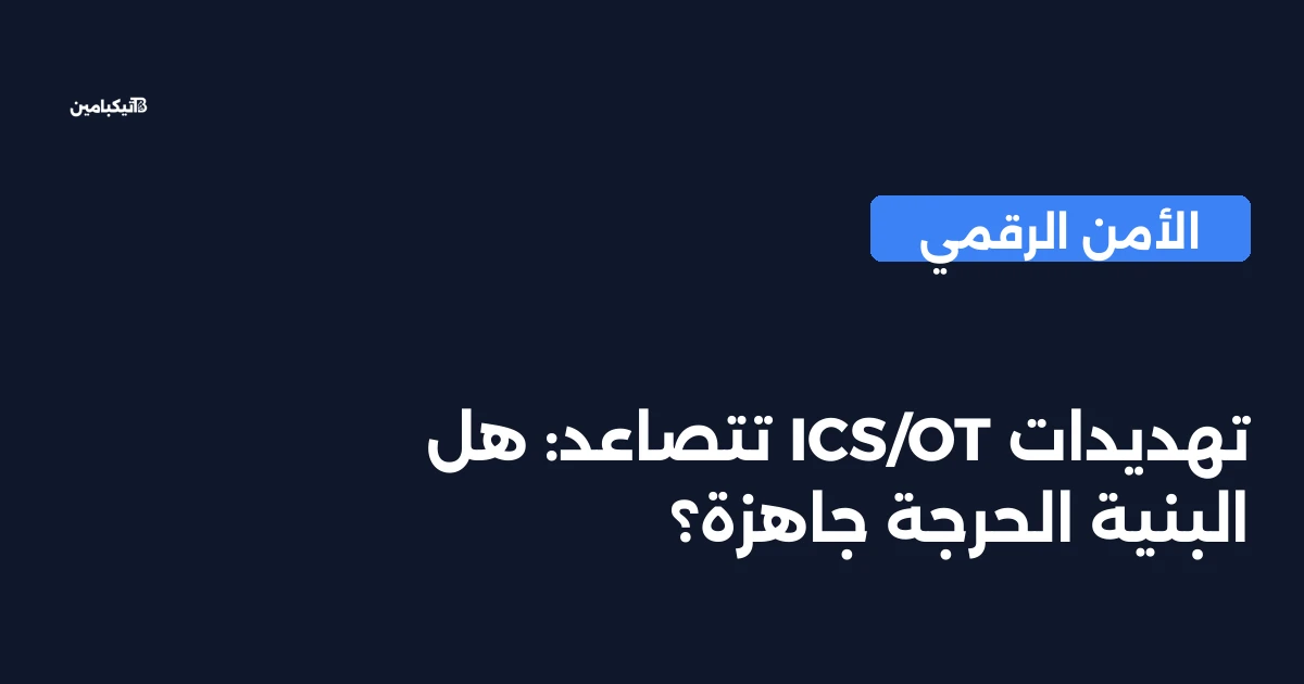 تهديدات ICS/OT تتصاعد: هل البنية الحرجة جاهزة؟