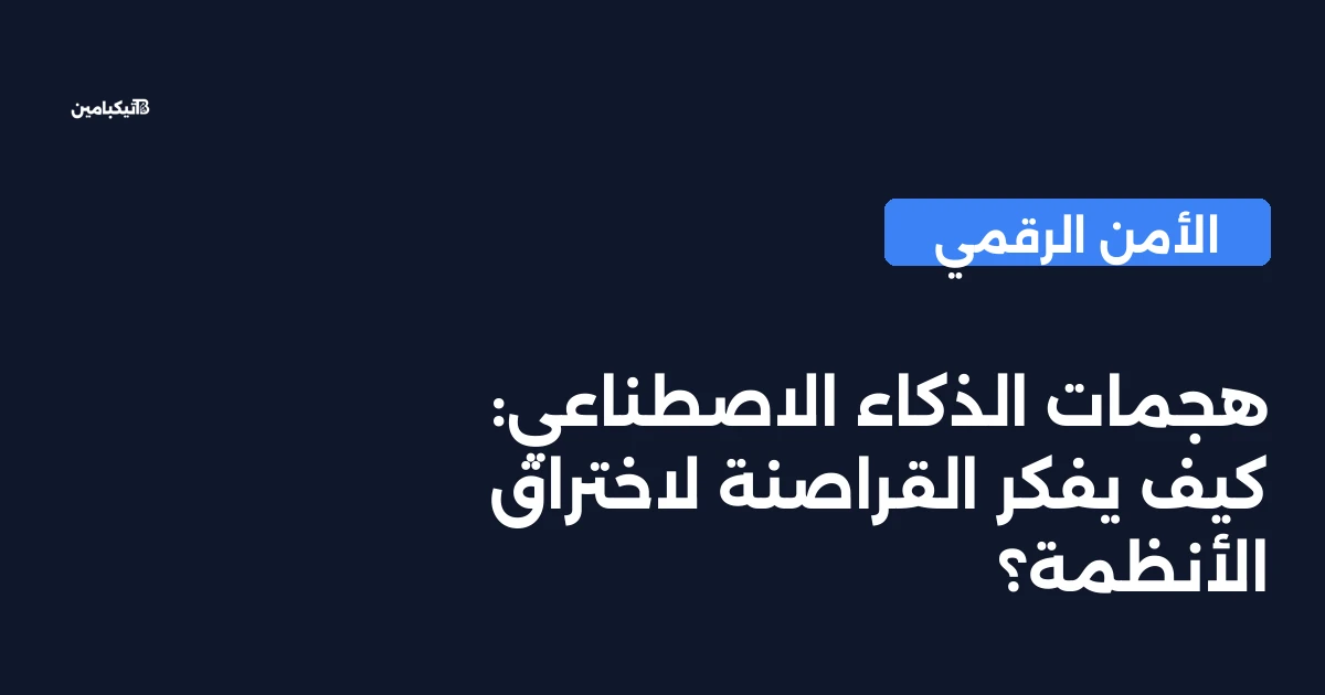 هجمات الذكاء الاصطناعي: كيف يفكر القراصنة لاختراق الأنظمة؟