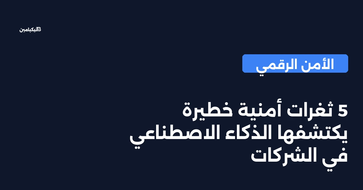 5 ثغرات أمنية خطيرة يكتشفها الذكاء الاصطناعي في الشركات
