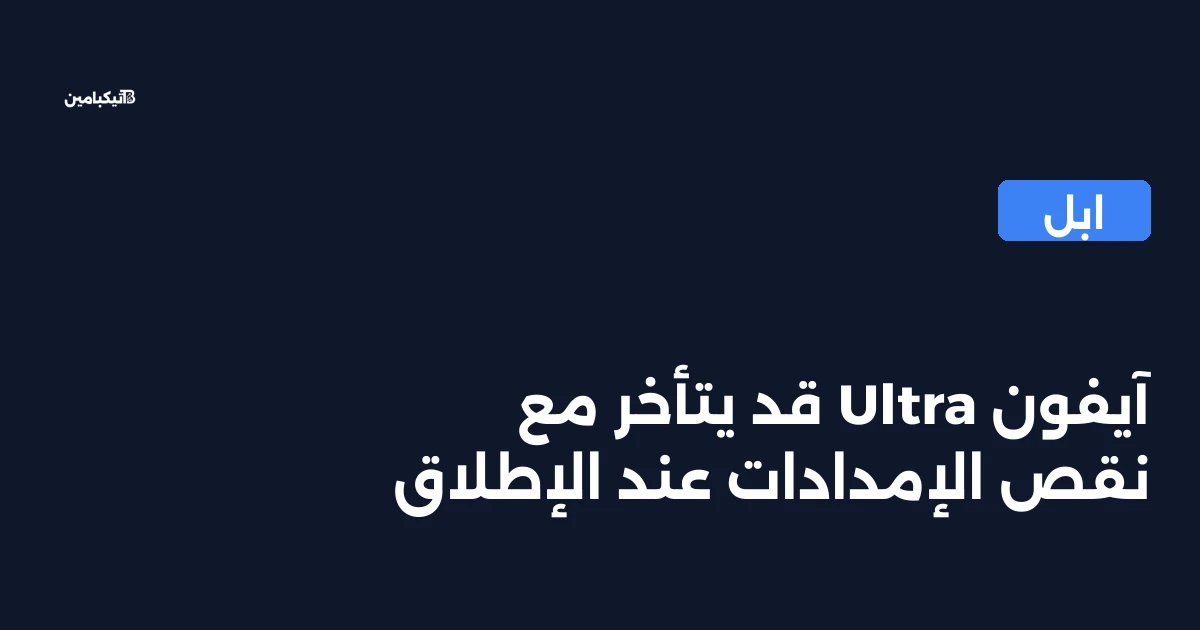آيفون Ultra قد يتأخر مع نقص الإمدادات عند الإطلاق