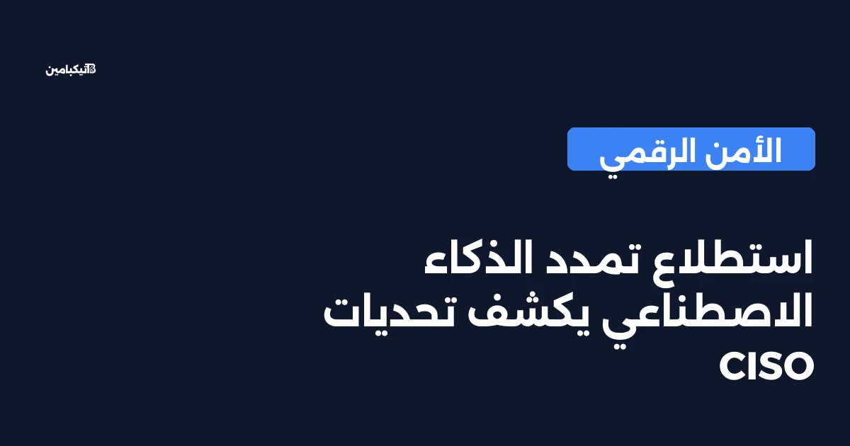 استطلاع تمدد الذكاء الاصطناعي يكشف تحديات CISO
