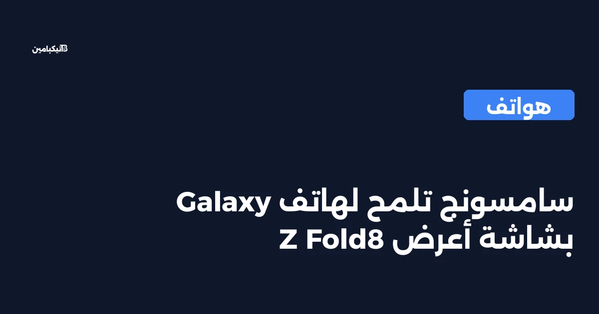 سامسونج تلمح لهاتف Galaxy Z Fold8 بشاشة أعرض