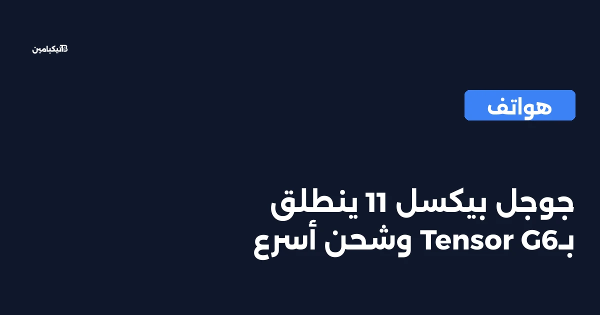 جوجل بيكسل 11 ينطلق بـTensor G6 وشحن أسرع